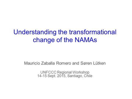 Understanding the transformational change of the NAMAs Mauricio Zaballa Romero and Søren Lütken UNFCCC Regional Workshop 14-15 Sept. 2015, Santiago, Chile.