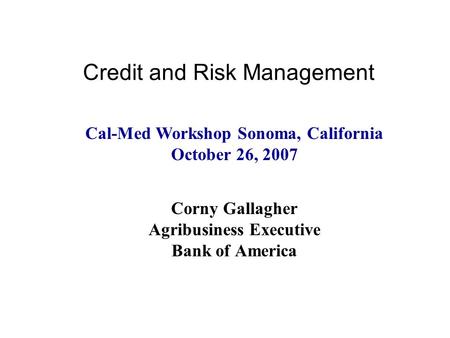 Credit and Risk Management Corny Gallagher Agribusiness Executive Bank of America Cal-Med Workshop Sonoma, California October 26, 2007.