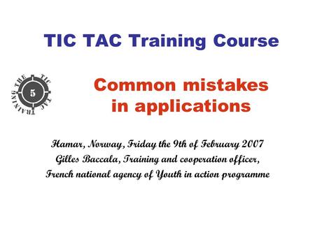 TIC TAC Training Course Common mistakes in applications Hamar, Norway, Friday the 9th of February 2007 Gilles Baccala, Training and cooperation officer,