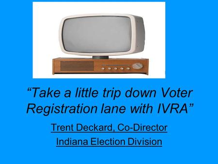 “Take a little trip down Voter Registration lane with IVRA” Trent Deckard, Co-Director Indiana Election Division.