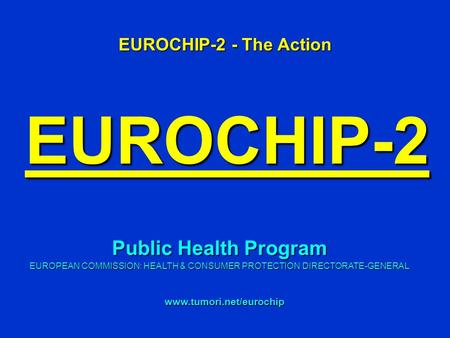 EUROCHIP-2 EUROCHIP-2 - The Action www.tumori.net/eurochip Public Health Program EUROPEAN COMMISSION: HEALTH & CONSUMER PROTECTION DIRECTORATE-GENERAL.