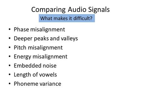 Comparing Audio Signals Phase misalignment Deeper peaks and valleys Pitch misalignment Energy misalignment Embedded noise Length of vowels Phoneme variance.