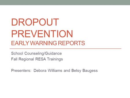 DROPOUT PREVENTION EARLY WARNING REPORTS School Counseling/Guidance Fall Regional RESA Trainings Presenters: Debora Williams and Betsy Baugess.