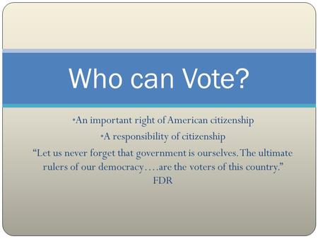 An important right of American citizenship A responsibility of citizenship “Let us never forget that government is ourselves. The ultimate rulers of our.