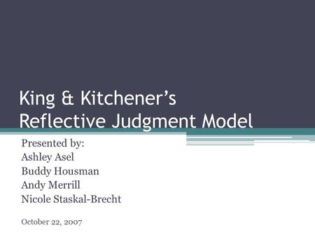 King & Kitchener’s Reflective Judgment Model Presented by: Ashley Asel Buddy Housman Andy Merrill Nicole Staskal-Brecht October 22, 2007.