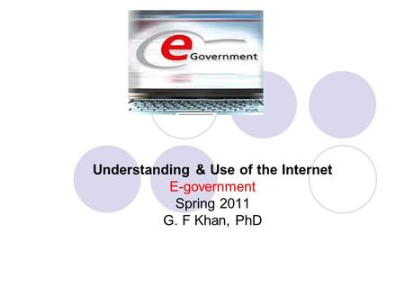 Understanding & Use of the Internet E-government Spring 2011 G. F Khan, PhD.