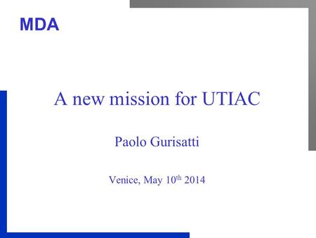 MDA A new mission for UTIAC Paolo Gurisatti Venice, May 10 th 2014.