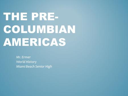 THE PRE- COLUMBIAN AMERICAS Mr. Ermer World History Miami Beach Senior High.