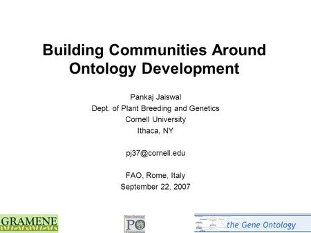 1 Building Communities Around Ontology Development Pankaj Jaiswal Dept. of Plant Breeding and Genetics Cornell University Ithaca, NY FAO,