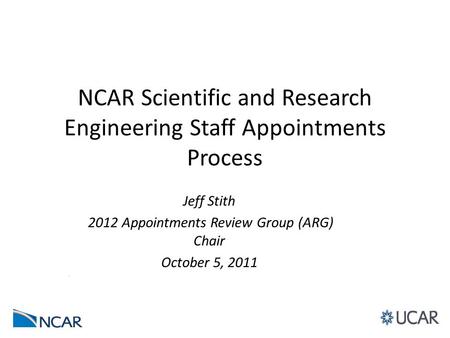 NCAR Scientific and Research Engineering Staff Appointments Process Jeff Stith 2012 Appointments Review Group (ARG) Chair October 5, 2011.