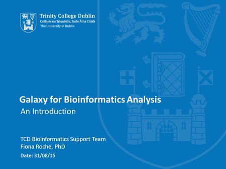 Galaxy for Bioinformatics Analysis An Introduction TCD Bioinformatics Support Team Fiona Roche, PhD Date: 31/08/15.