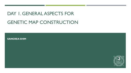 DAY 1. GENERAL ASPECTS FOR GENETIC MAP CONSTRUCTION SANGREA SHIM.