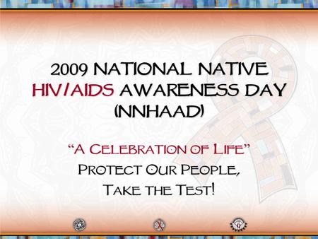 2009 National Native HIV/AIDS Awareness Day (NNHAAD) “ A Celebration of Life ” Protect Our People, Take the Test!