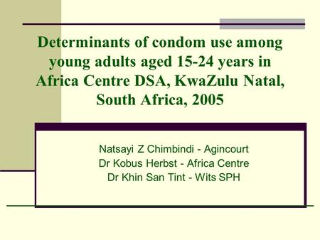 Determinants of condom use among young adults aged 15-24 years in Africa Centre DSA, KwaZulu Natal, South Africa, 2005 Natsayi Z Chimbindi - Agincourt.