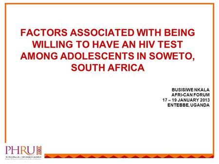 BUSISIWE NKALA AFRI-CAN FORUM 17 – 19 JANUARY 2013 ENTEBBE, UGANDA FACTORS ASSOCIATED WITH BEING WILLING TO HAVE AN HIV TEST AMONG ADOLESCENTS IN SOWETO,