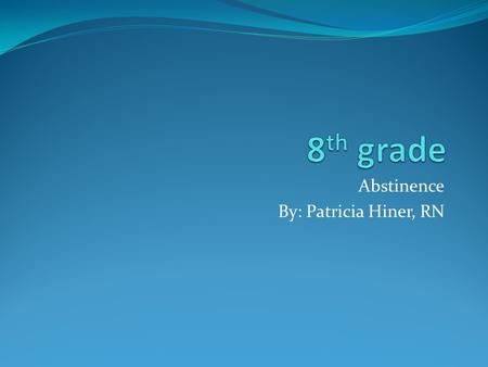 Abstinence By: Patricia Hiner, RN. Goals Do you set goals for yourself? Exercise Make a certain grade on test Make it to 8 th grade Get to high school.