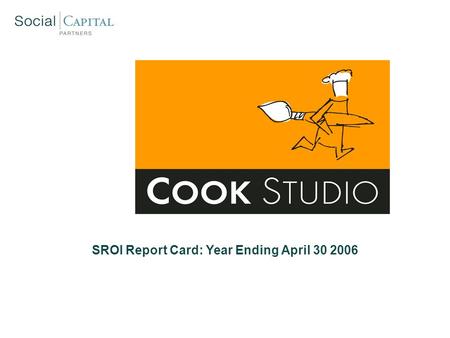 SROI Report Card: Year Ending April 30 2006. Cook Studio: Social Mission Overview SROI Report Card: Year End 2006 GoalsMethodsSuccess Metrics Provide.