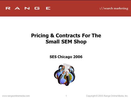 Www.rangeonlinemedia.com 1 Copyright © 2005 Range Online Media, Inc. Pricing & Contracts For The Small SEM Shop SES Chicago 2006.