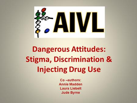 Dangerous Attitudes: Stigma, Discrimination & Injecting Drug Use Co –authors: Annie Madden Laura Liebelt Jude Byrne.