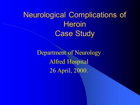 Neurological Complications of Heroin Case Study Department of Neurology Alfred Hospital 26 April, 2000.