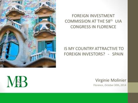 Virginie Molinier Florence, October 30th, 2014 IS MY COUNTRY ATTRACTIVE TO FOREIGN INVESTORS? - SPAIN FOREIGN INVESTMENT COMMISSION AT THE 58 th UIA CONGRESS.