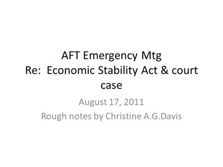 AFT Emergency Mtg Re: Economic Stability Act & court case August 17, 2011 Rough notes by Christine A.G.Davis.