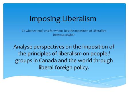 Imposing Liberalism To what extend, and for whom, has the imposition of Liberalism been successful? Analyse perspectives on the imposition of the principles.