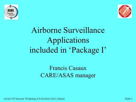 ASAS-TN Second Workshop, 6-8 October 2003, MalmöSlide 1 Airborne Surveillance Applications included in ‘Package I’ Francis Casaux CARE/ASAS manager.