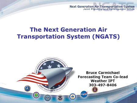 The Next Generation Air Transportation System (NGATS) Bruce Carmichael Forecasting Team Co-lead Weather IPT 303-497-8406.