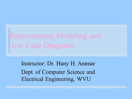 Requirements Modeling and Use Case Diagrams Instructor: Dr. Hany H. Ammar Dept. of Computer Science and Electrical Engineering, WVU.