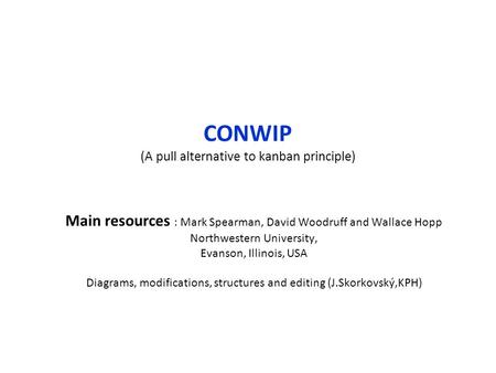 CONWIP (A pull alternative to kanban principle) Main resources : Mark Spearman, David Woodruff and Wallace Hopp Northwestern University, Evanson, Illinois,