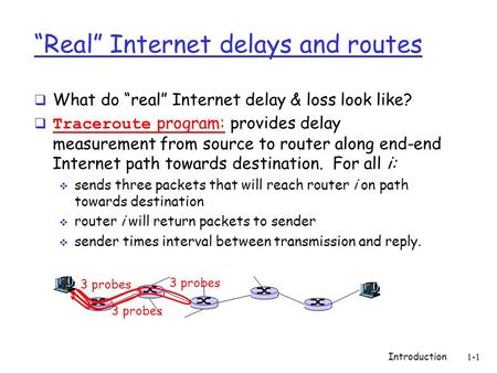 Introduction 1-1 “Real” Internet delays and routes  What do “real” Internet delay & loss look like?  Traceroute program: provides delay measurement from.