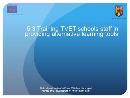 EUROPEAN UNION Project financed under Phare MoERI/ NCVETD - PIU Material produced under Phare 2006 financial support PHARE TVET RO2006/018-147.04.01.02.01.03.01.