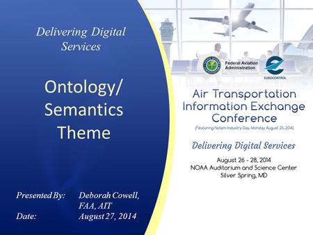 Delivering Digital Services Ontology/ Semantics Theme Presented By: Deborah Cowell, FAA, AIT Date:August 27, 2014.