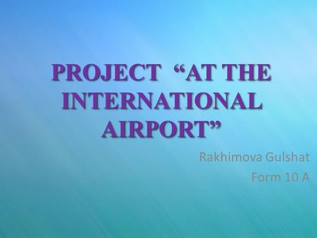 PROJECT “AT THE INTERNATIONAL AIRPORT” Rakhimova Gulshat Form 10 A.