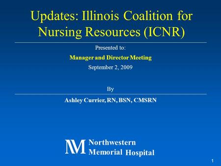 1 Presented to: Manager and Director Meeting September 2, 2009 By Ashley Currier, RN, BSN, CMSRN Updates: Illinois Coalition for Nursing Resources (ICNR)