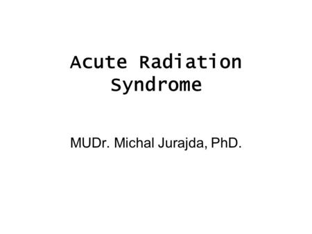 Acute Radiation Syndrome MUDr. Michal Jurajda, PhD.