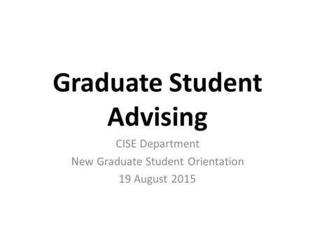 Graduate Student Advising CISE Department New Graduate Student Orientation 19 August 2015.