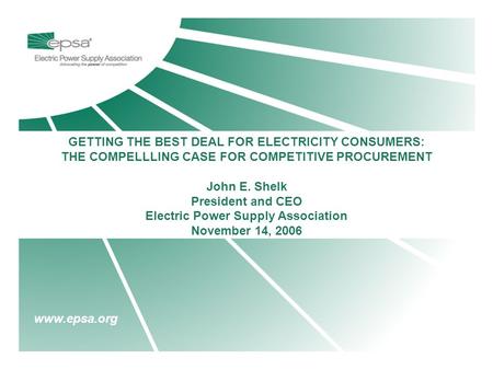 Www.epsa.org GETTING THE BEST DEAL FOR ELECTRICITY CONSUMERS: THE COMPELLLING CASE FOR COMPETITIVE PROCUREMENT John E. Shelk President and CEO Electric.