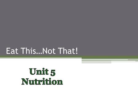 Eat This…Not That! Unit 5 Nutrition.