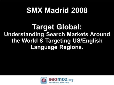 SMX Madrid 2008 Target Global: Understanding Search Markets Around the World & Targeting US/English Language Regions.