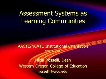 Assessment Systems as Learning Communities AACTE/NCATE Institutional Orientation April 3, 2008 Hilda Rosselli, Dean Western Oregon College of Education.