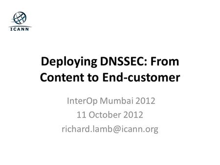 Deploying DNSSEC: From Content to End-customer InterOp Mumbai 2012 11 October 2012