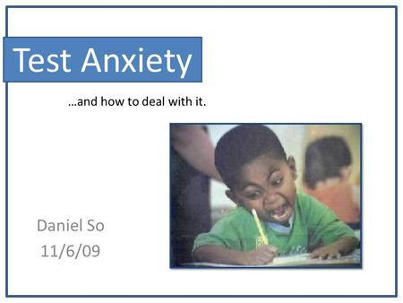 Test Anxiety Daniel So 11/6/09 …and how to deal with it.