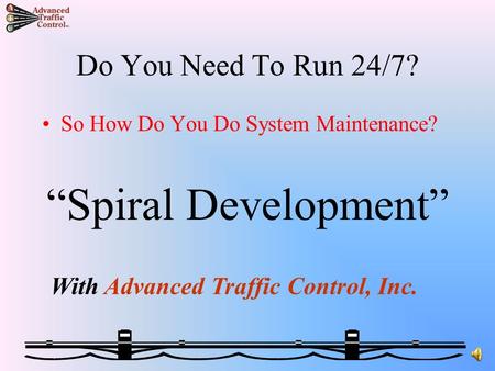 Do You Need To Run 24/7? So How Do You Do System Maintenance? “Spiral Development” With Advanced Traffic Control, Inc.