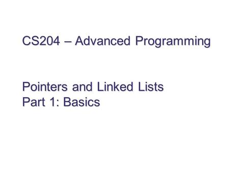 CS204 – Advanced Programming Pointers and Linked Lists Part 1: Basics.