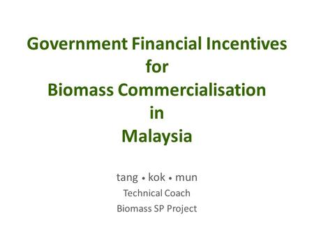 Government Financial Incentives for Biomass Commercialisation in Malaysia tang kok mun Technical Coach Biomass SP Project.