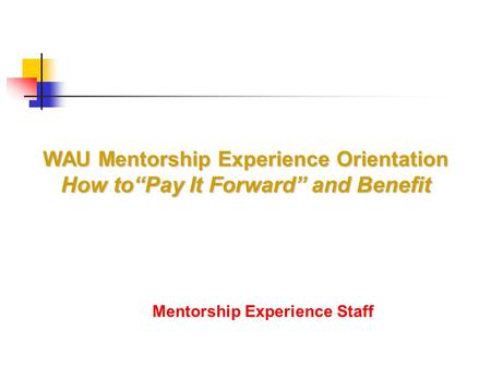 Mentorship Experience Staff WAU Mentorship Experience Orientation How to“Pay It Forward” and Benefit.