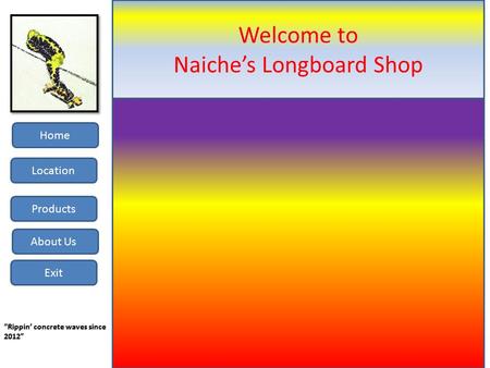 About Us Location Products Home Exit Welcome to Naiche’s Longboard Shop “Rippin’ concrete waves since 2012” Click here to start.