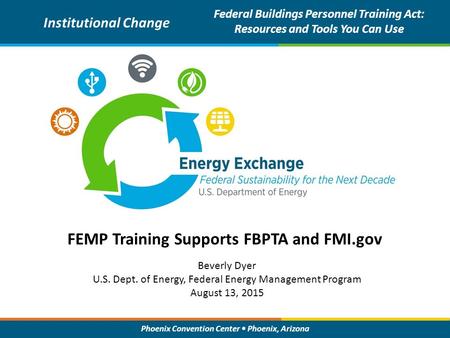 Phoenix Convention Center Phoenix, Arizona FEMP Training Supports FBPTA and FMI.gov Institutional Change Federal Buildings Personnel Training Act: Resources.